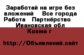 Заработай на игре без вложений! - Все города Работа » Партнёрство   . Ивановская обл.,Кохма г.